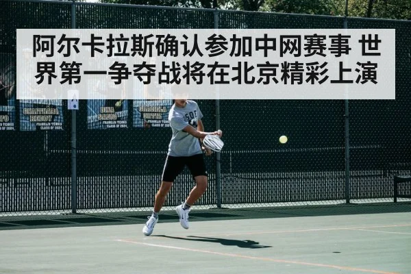 阿尔卡拉斯确认参加中网赛事 世界第一争夺战将在北京精彩上演（kaiyun）