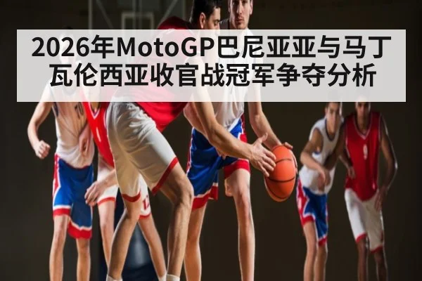 2026年MotoGP巴尼亚亚与马丁瓦伦西亚收官战冠军争夺分析