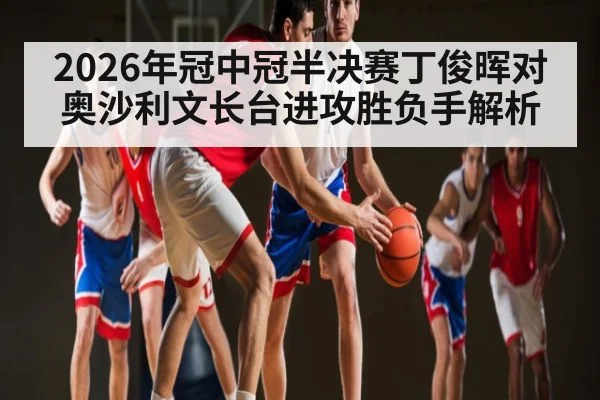 2026年冠中冠半决赛丁俊晖对奥沙利文长台进攻胜负手解析（kaiyun）